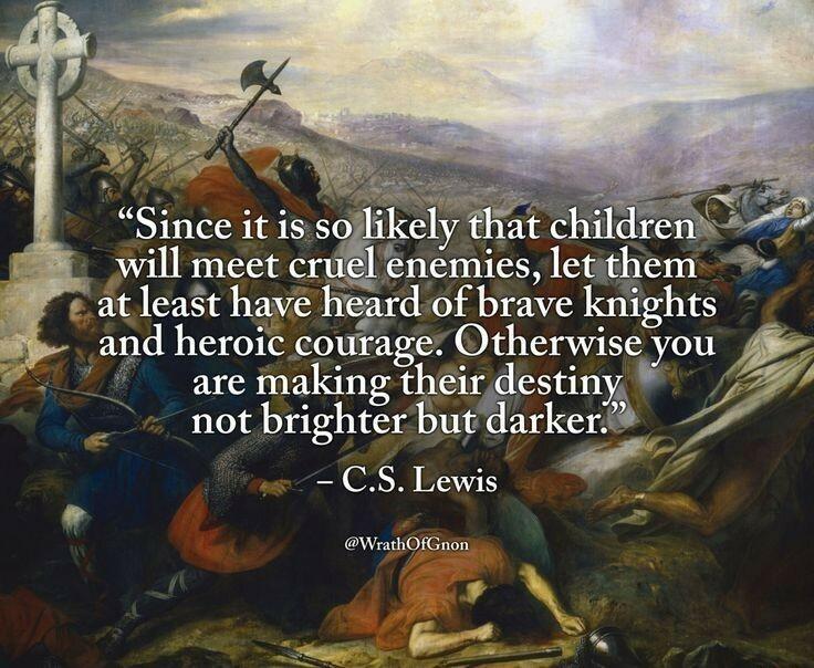 k St Since it is soflikely that chi en will meet cruel enemies letithem atleast have heard of brave knights and heroic courage Otherwise you are making their estint Z L not brighter but darker CS Lewis WG N
