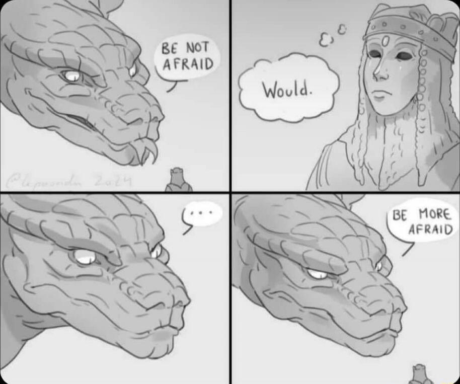 Be not afraid
Would.
...
Be more afraid