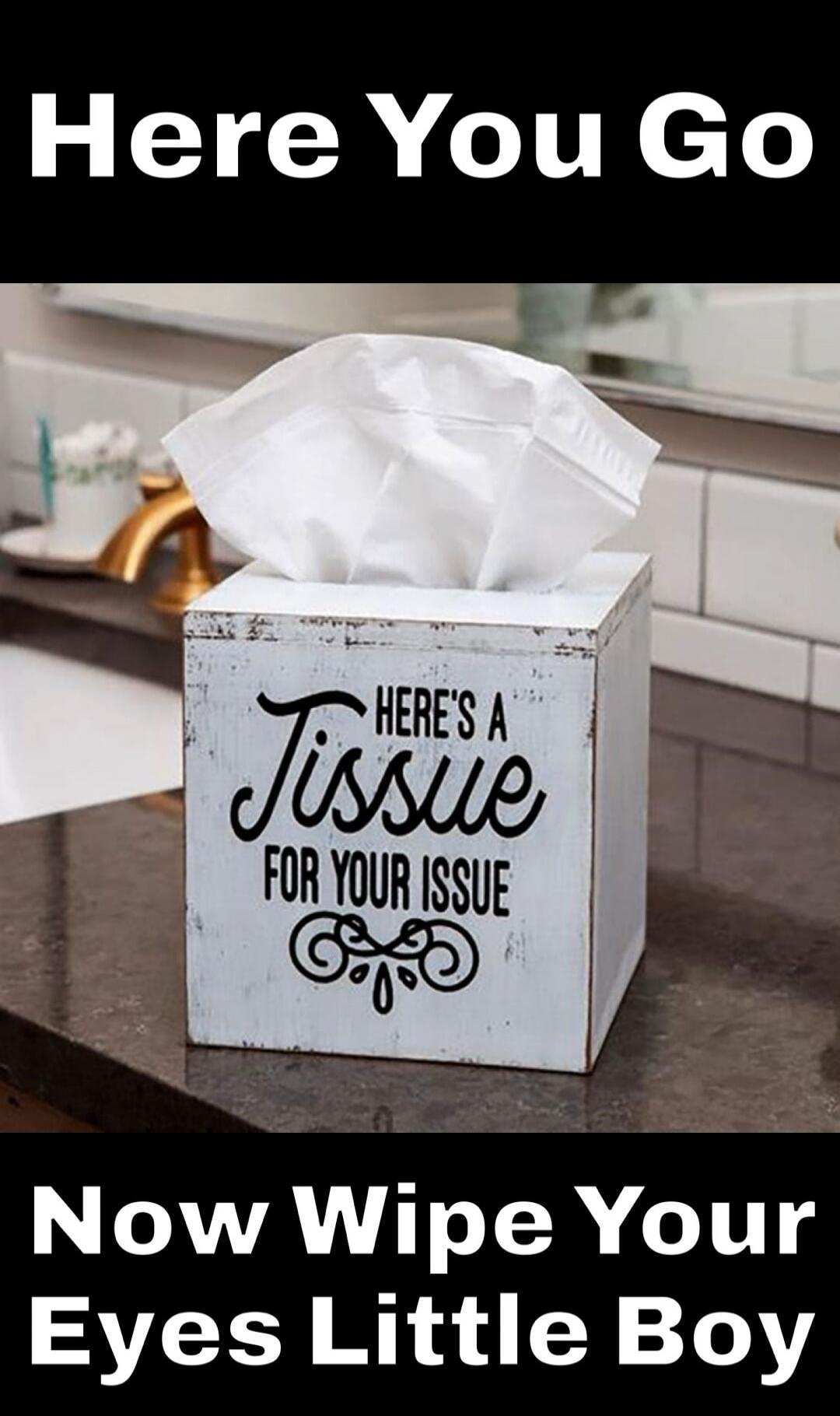 Here You Go. Here's a tissue for your issue. Now Wipe Your Eyes Little Boy.