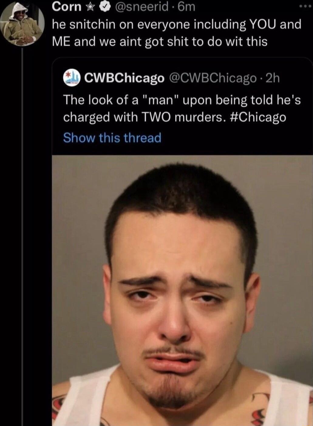 Corn sneerid 6m he snitchin on everyone including YOU and ME and we aint got shit to do wit this cwBChicago CWEChicago 2h The look of a man upon being told hes charged with TWO murders Chicago ELNTAUIERGIEER