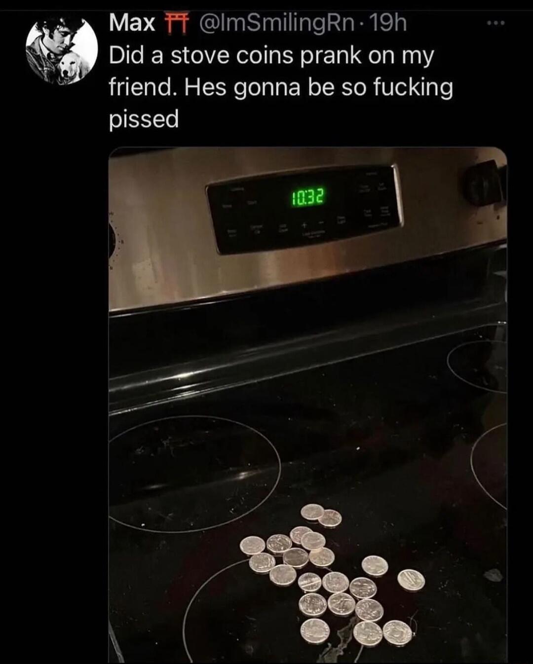 9 VEVS g SISl Te IR eT Did a stove coins prank on my friend Hes gonna be so fucking pissed