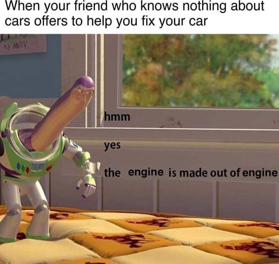 When your friend who knows nothing about cars offers to help you fix your car