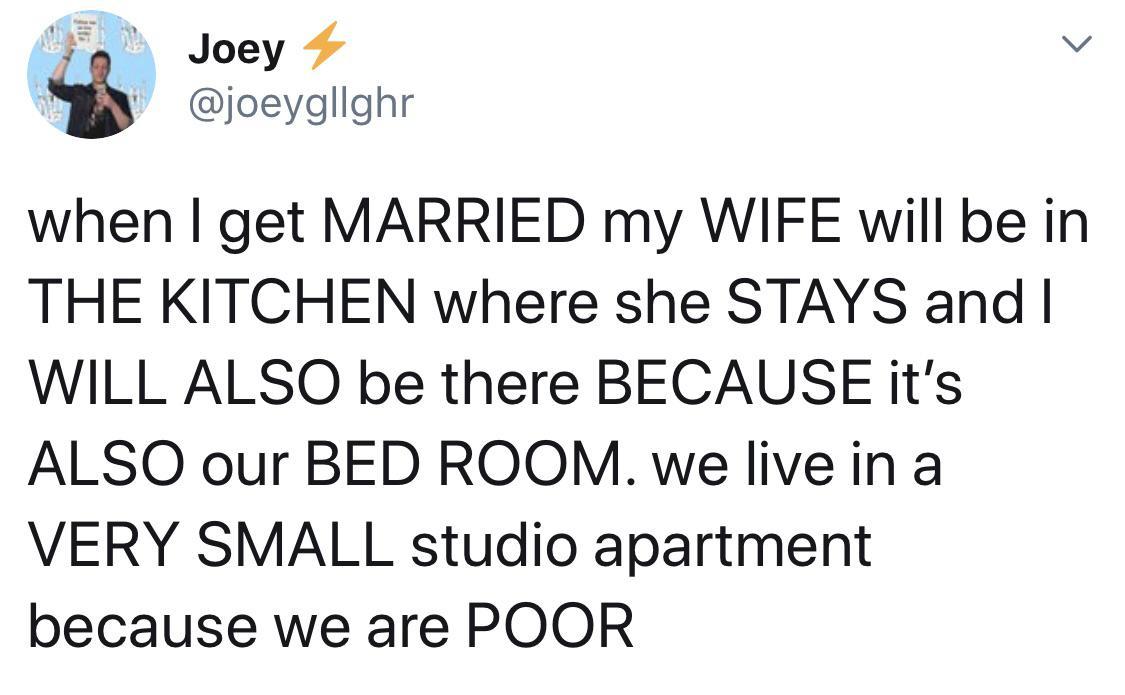 when get MARRIED my WIFE will be in THE KITCHEN where she STAYS and WILL ALSO be there BECAUSE its ALSO our BED ROOM we live in a VERY SMALL studio apartment because we are POOR