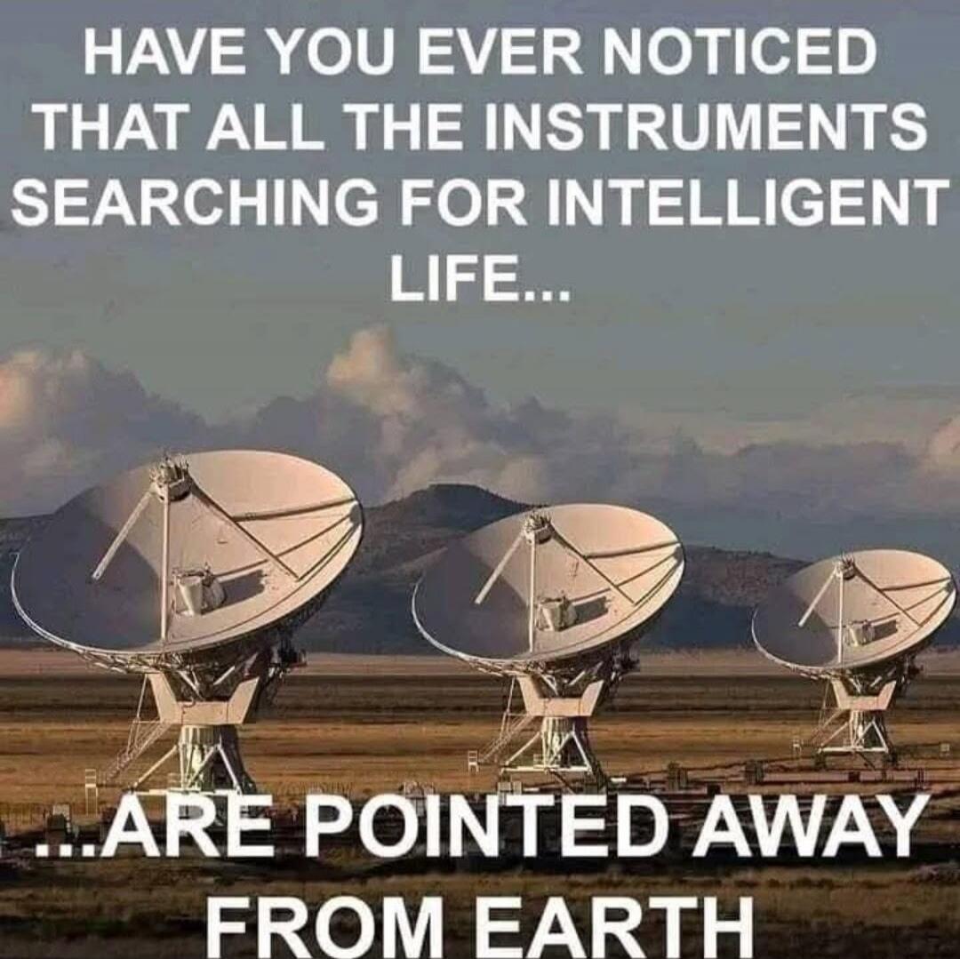 HAVE YOU EVER NOTICED THAT ALL THE INSTRUMENTS SEARCHING FOR INTELLIGENT LIFE... ARE POINTED AWAY FROM EARTH