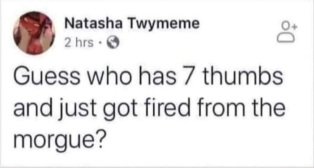 Guess who has 7 thumbs and just got fired from the morgue?