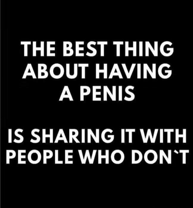 THE BEST THING ABOUT HAVING A PENIS IS SHARING IT WITH PEOPLE WHO DON'T