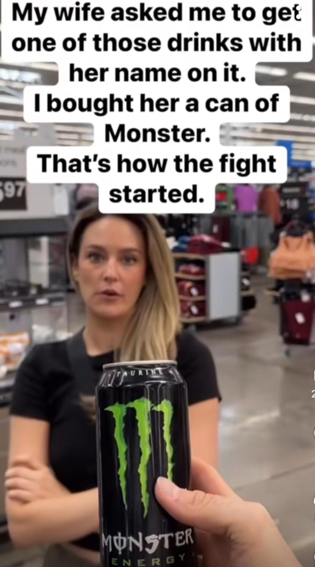 My wife asked me to get one of those drinks with her name oniit _TIS Monster f o Thats how the fight s 3 T started E