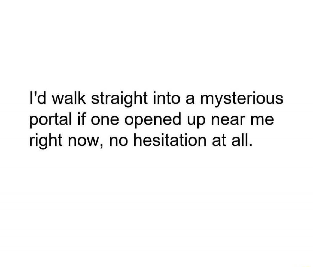 I'd walk straight into a mysterious portal if one opened up near me right now, no hesitation at all.