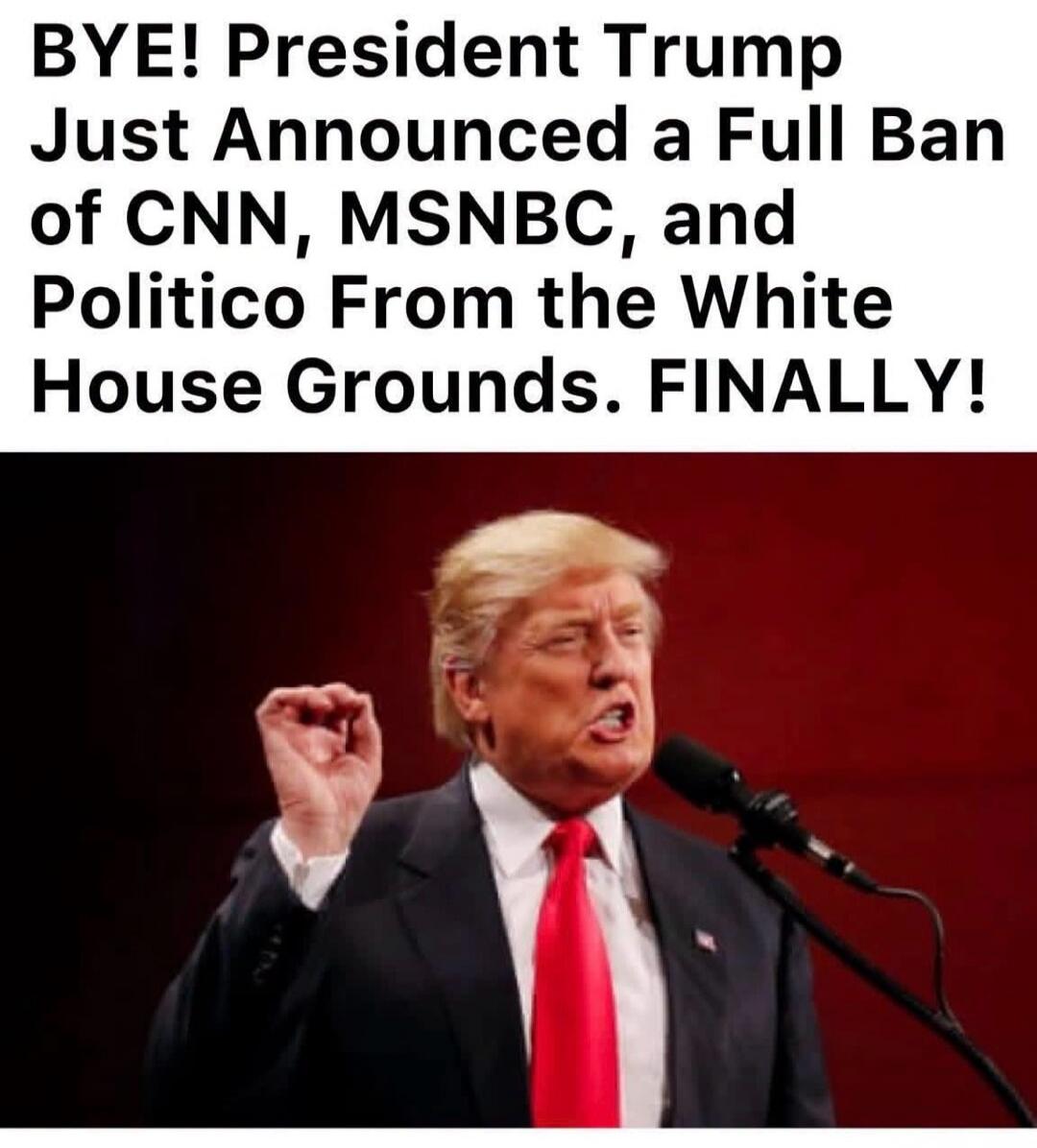 BYE! President Trump Just Announced a Full Ban of CNN, MSNBC, and Politico From the White House Grounds. FINALLY!