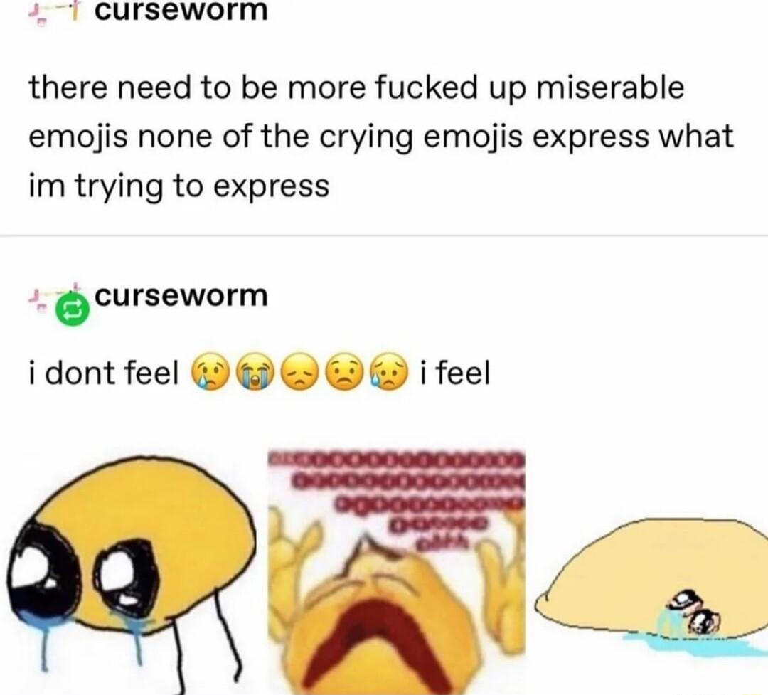 7 curseworm there need to be more fucked up miserable emojis none of the crying emojis express what im trying to express curseworm i dont feel i feel