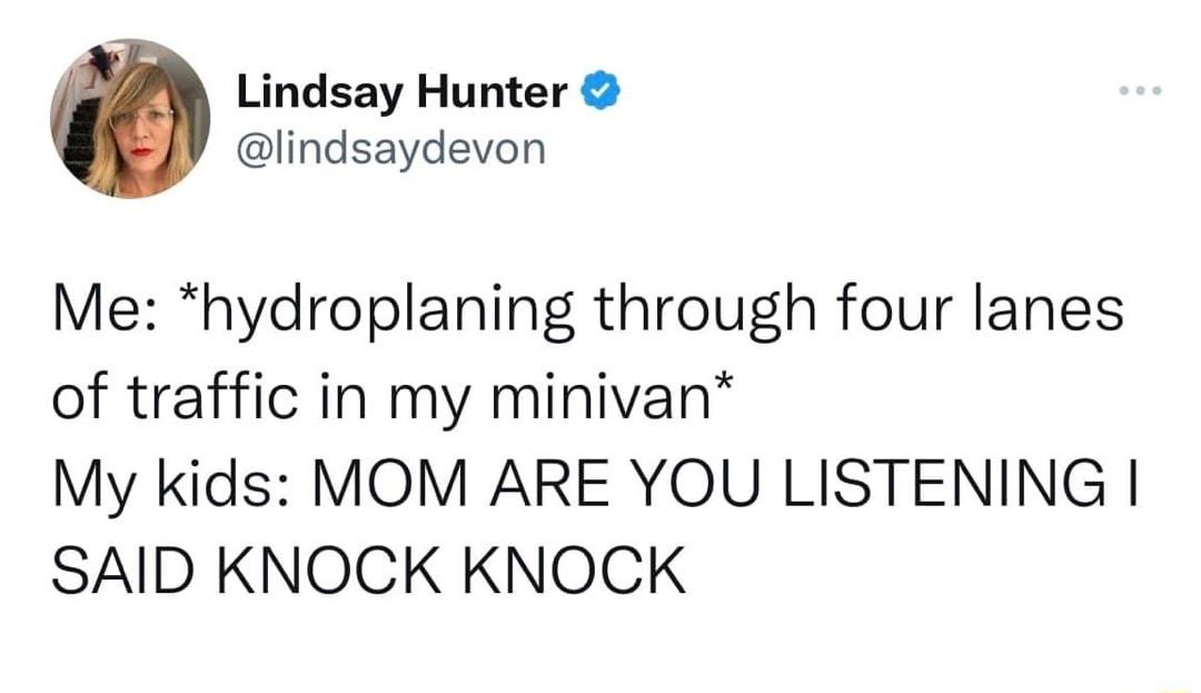 Lindsay Hunter lindsaydevon Me hydroplaning through four lanes of traffic in my minivan My kids MOM ARE YOU LISTENING SAID KNOCK KNOCK