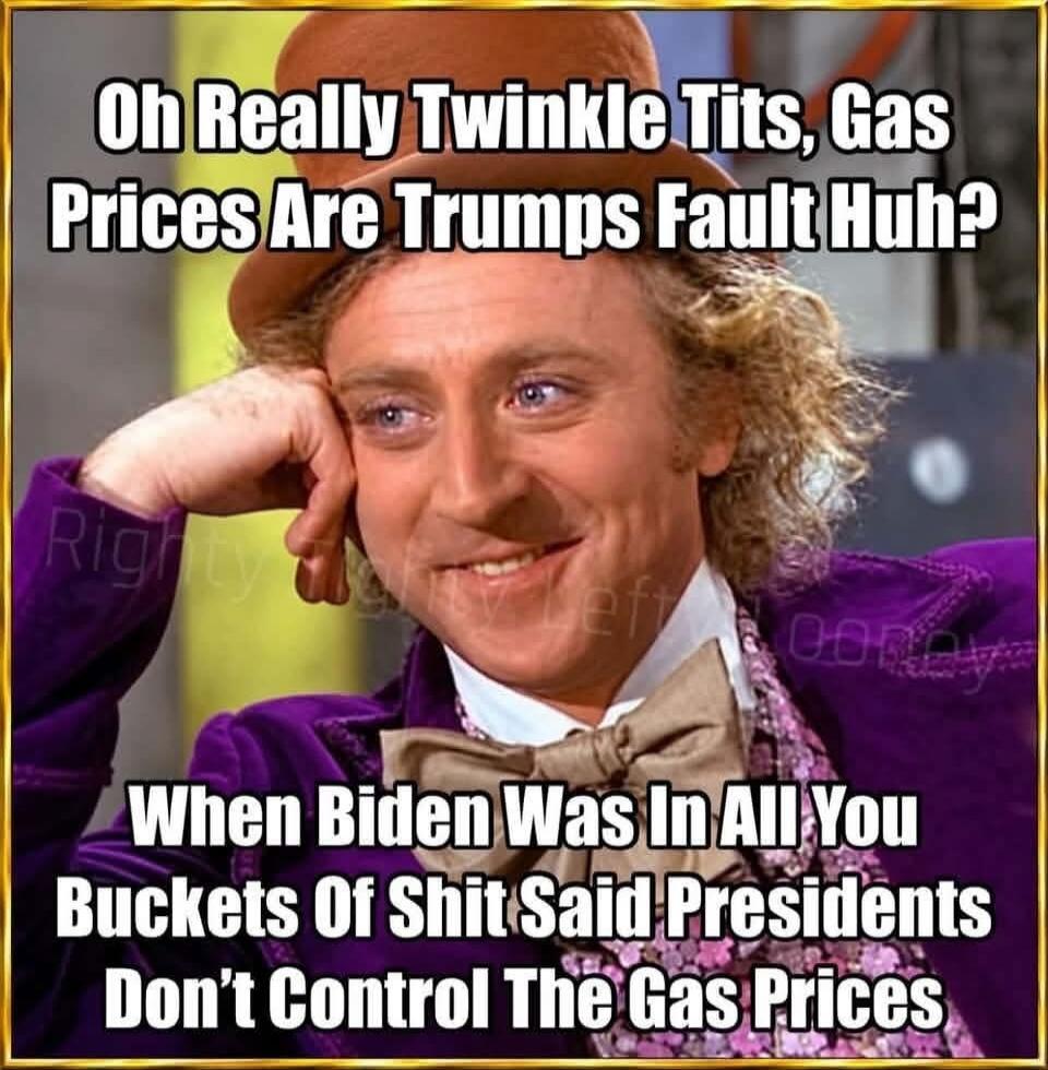Oh Really Twinkle Tits, Gas Prices Are Trumps Fault Huh? When Biden Was In All You Buckets Of Shit Said Presidents Don't Control The Gas Prices