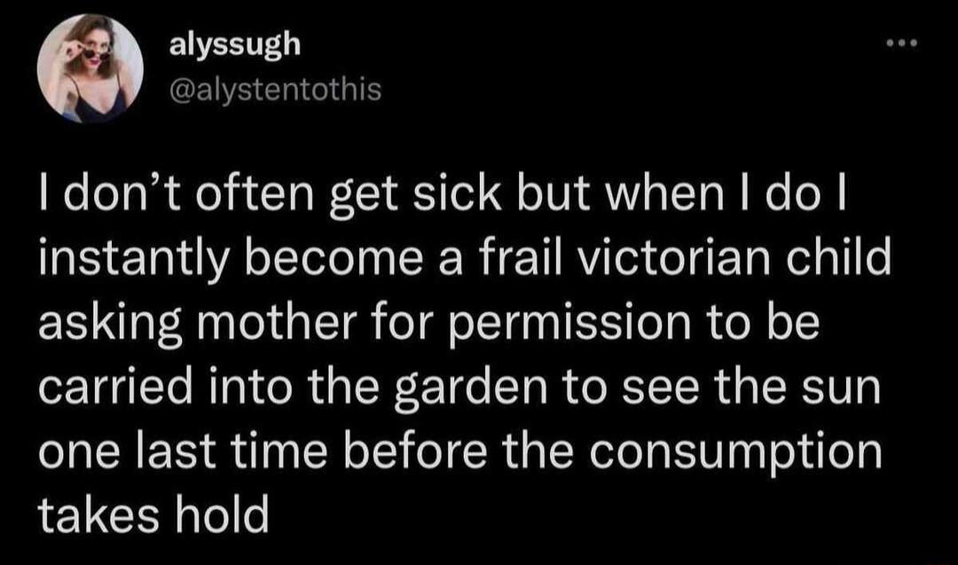 alyssugh alystentothis dont often get sick but when I do instantly become a frail victorian child asking mother for permission to be carried into the garden to see the sun one last time before the consumption takes hold