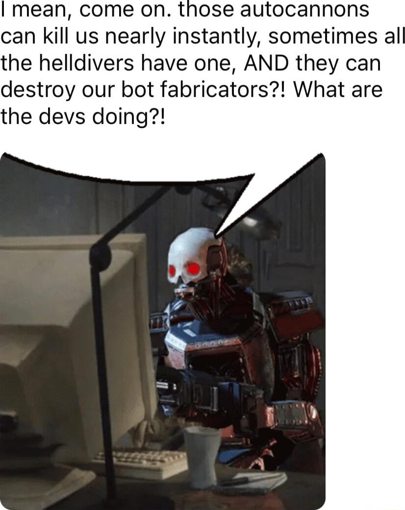 I mean come on those autocannons can kill us nearly instantly sometimes al the helldivers have one AND they can destroy our bot fabricators What are the devs doing