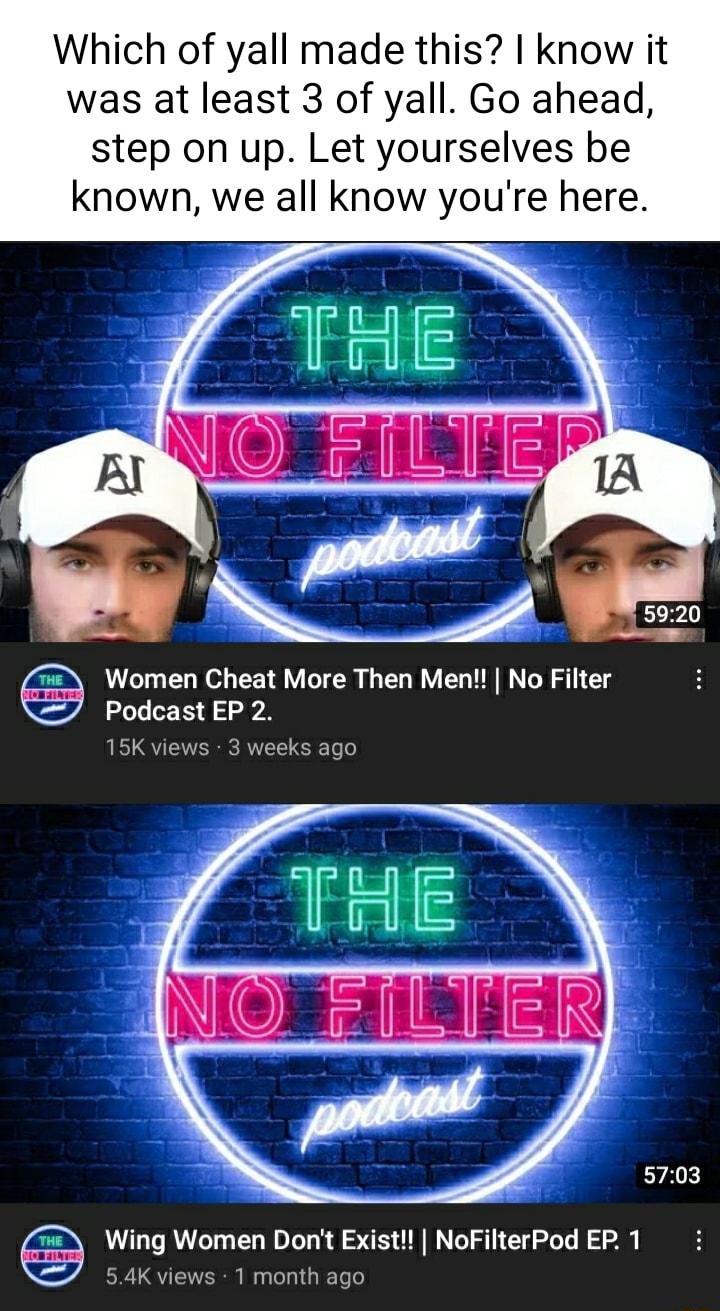 Which of yall made this know it was at least 3 of yall Go ahead step on up Let yourselves be known we all know youre here T Women Cheat More Then Men No Filter Podcast EP 2 15K views 3 weeks ago 5703 Wing Women Dont Exist NoFilterPod EP 1 54K views 1 month ago