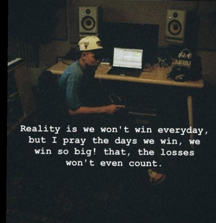 Reality is we won't win everyday, but I pray the days we win, we win so big! that, the losses won't even count.