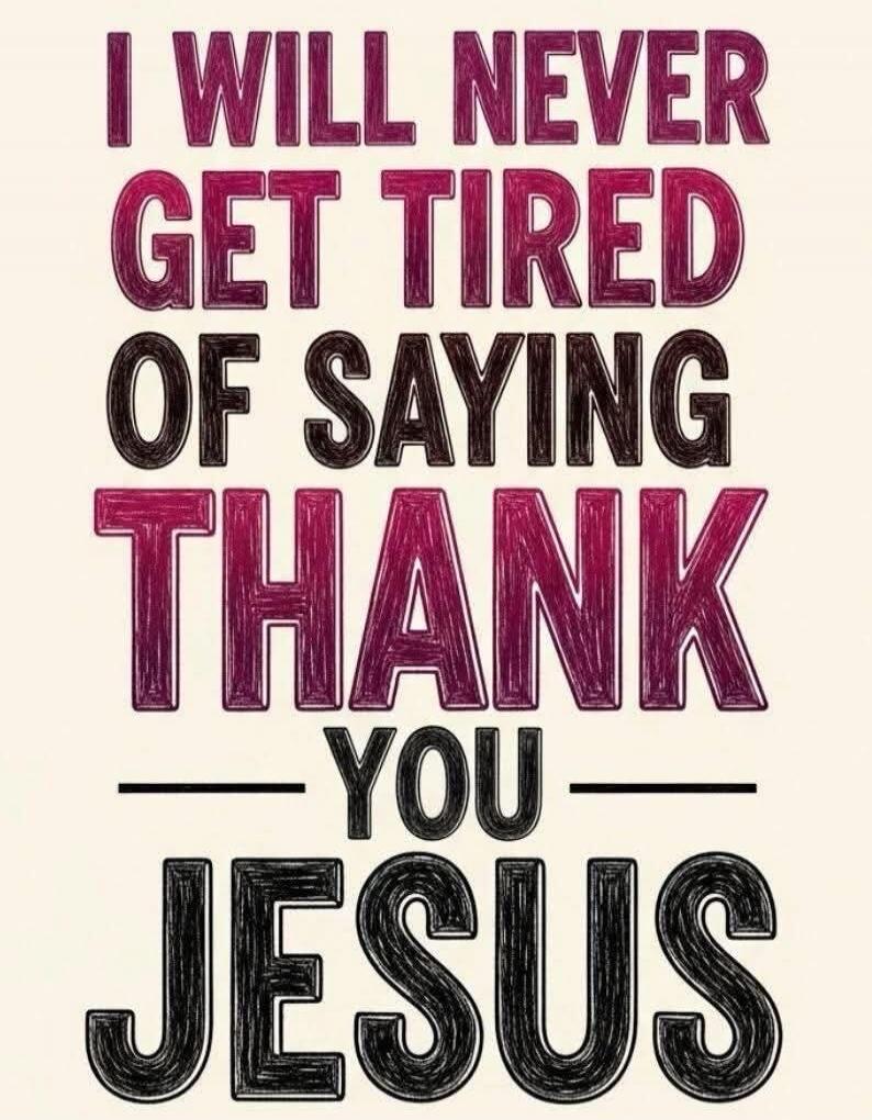 I WILL NEVER GET TIRED OF SAYING THANK YOU JESUS