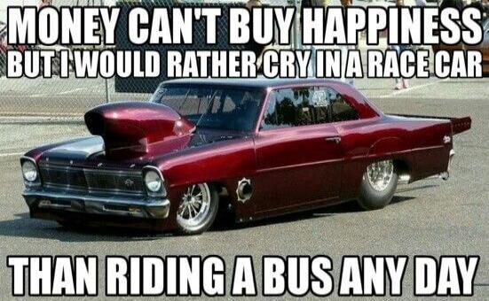MONEY CAN'T BUY HAPPINESS BUT I WOULD RATHER CRY IN A RACE CAR THAN RIDING A BUS ANY DAY