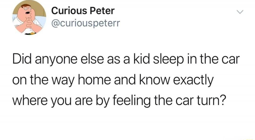 Did anyone else as a kid sleep in the car on the way home and know exactly where you are by feeling the car turn?