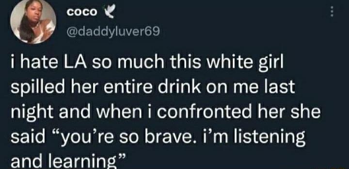 coco daddyluver69 i hate LA so much this white girl spilled her entire drink on me last night and when i confronted her she said youre so brave im listening and learning