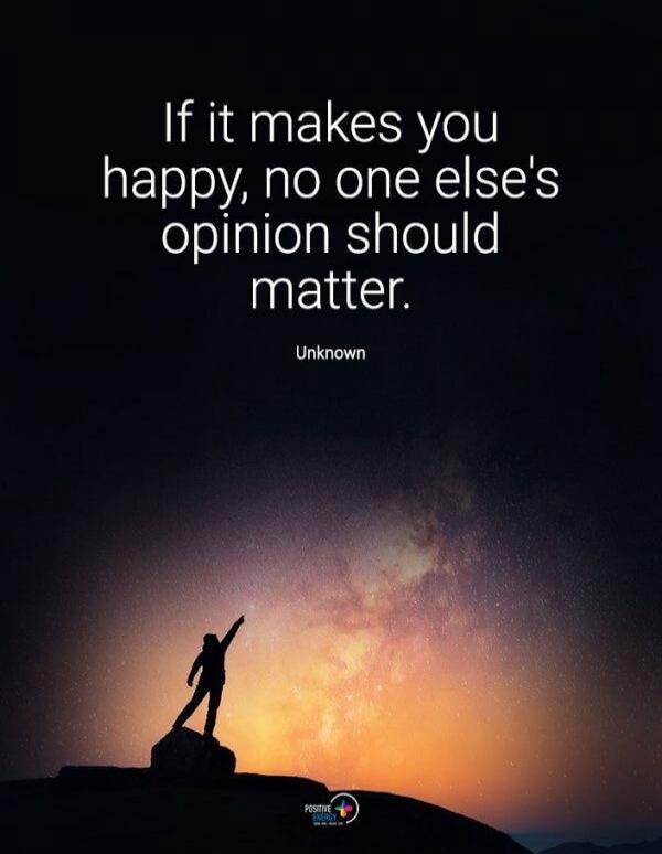 If it makes you happy, no one else's opinion should matter. Unknown