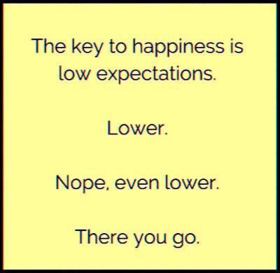 The key to happiness is low expectations Lower Nope even lower There you go