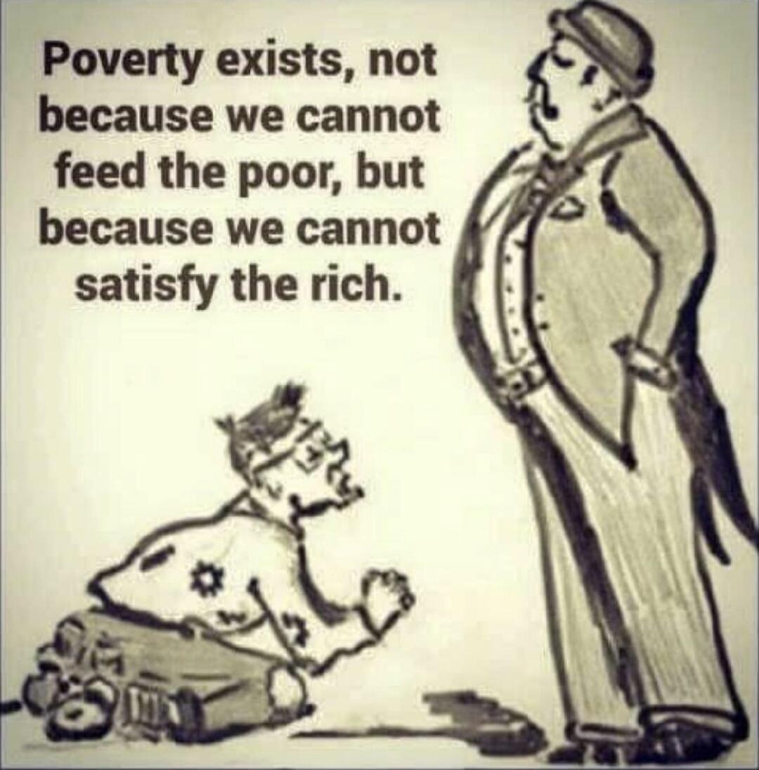 Poverty exists, not because we cannot feed the poor, but because we cannot satisfy the rich.