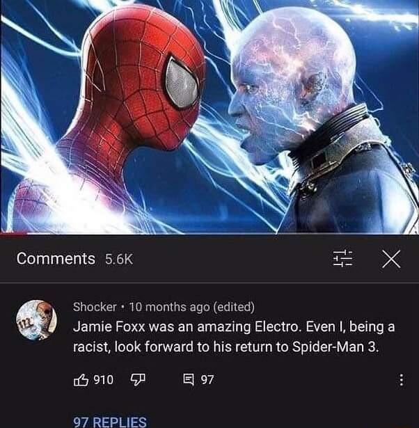 Comments 56K 7 Shacker 10 months ago edited Jamie Foxx was an amazing Electro Even being a racist look forward to his retur to Spider Man 3 G910 5P o7 97 REPLIES