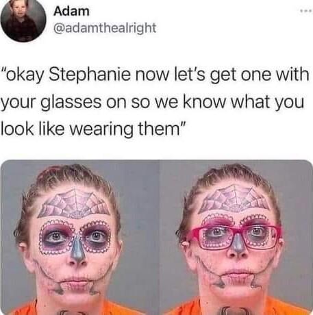 Adam adamthealright okay Stephanie now lets get one with your glasses on so we know what you look like wearing them