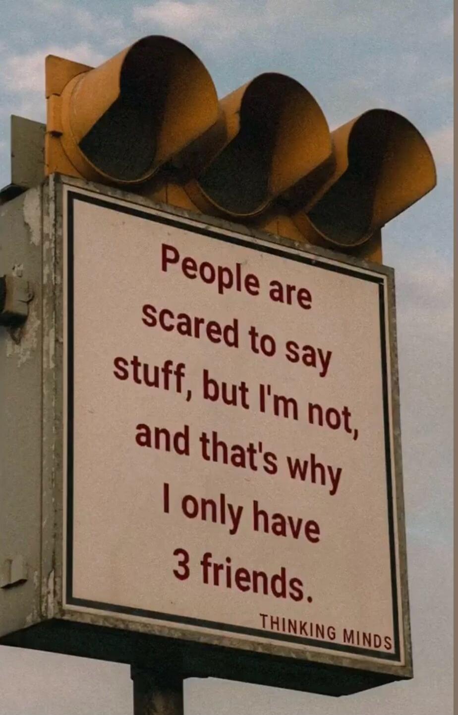 People are scared to say stuff, but I'm not, and that's why I only have 3 friends. THINKING MINDS