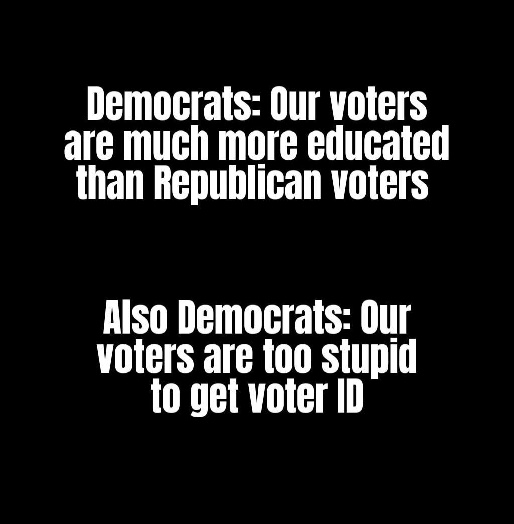 Democrats: Our voters are much more educated than Republican voters Also Democrats: Our voters are too stupid to get voter ID