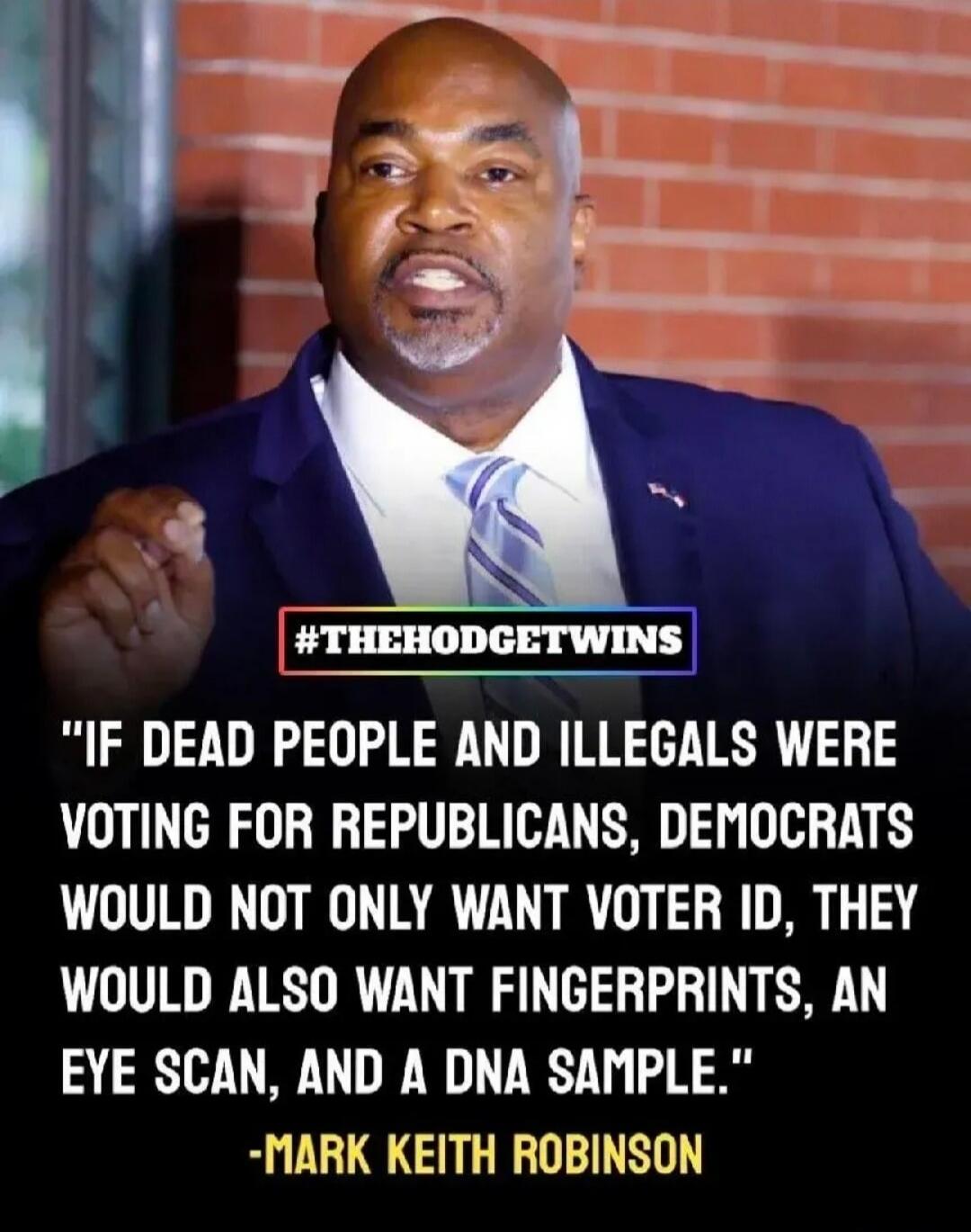 IF DEAD PEOPLE AND ILLEGALS WERE VOTING FOR REPUBLICANS, DEMOCRATS WOULD NOT ONLY WANT VOTER ID, THEY WOULD ALSO WANT FINGERPRINTS, AN EYE SCAN, AND A DNA SAMPLE. -MARK KEITH ROBINSON #THEHODGETWINS