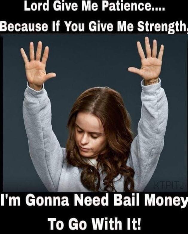Lord Give Me Patience Because If You Give Me Strength T 4 12 Im Gonna Need Bail Money To Go With It