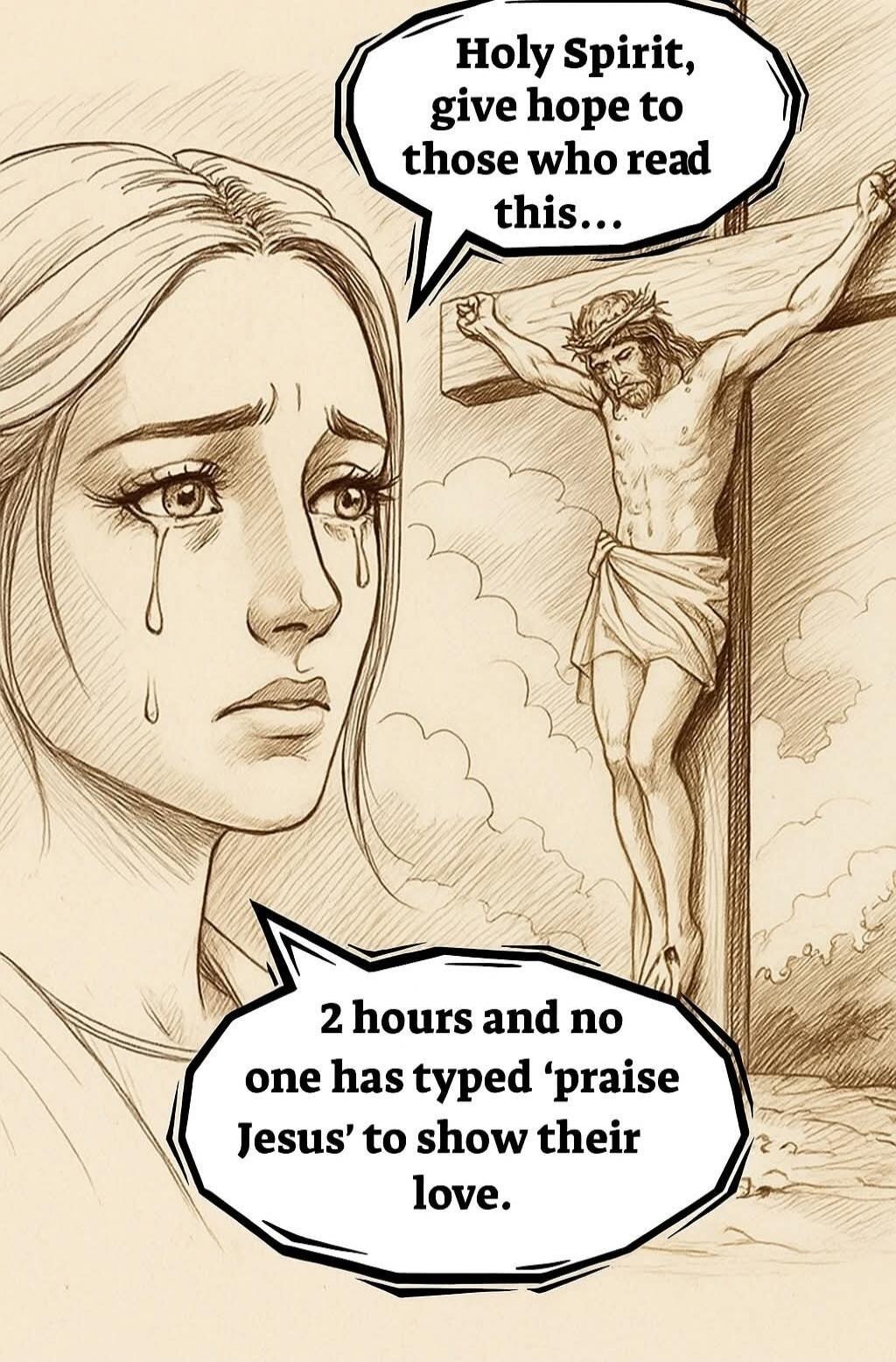 Holy Spirit, give hope to those who read this... 2 hours and no one has typed 'praise Jesus' to show their love.