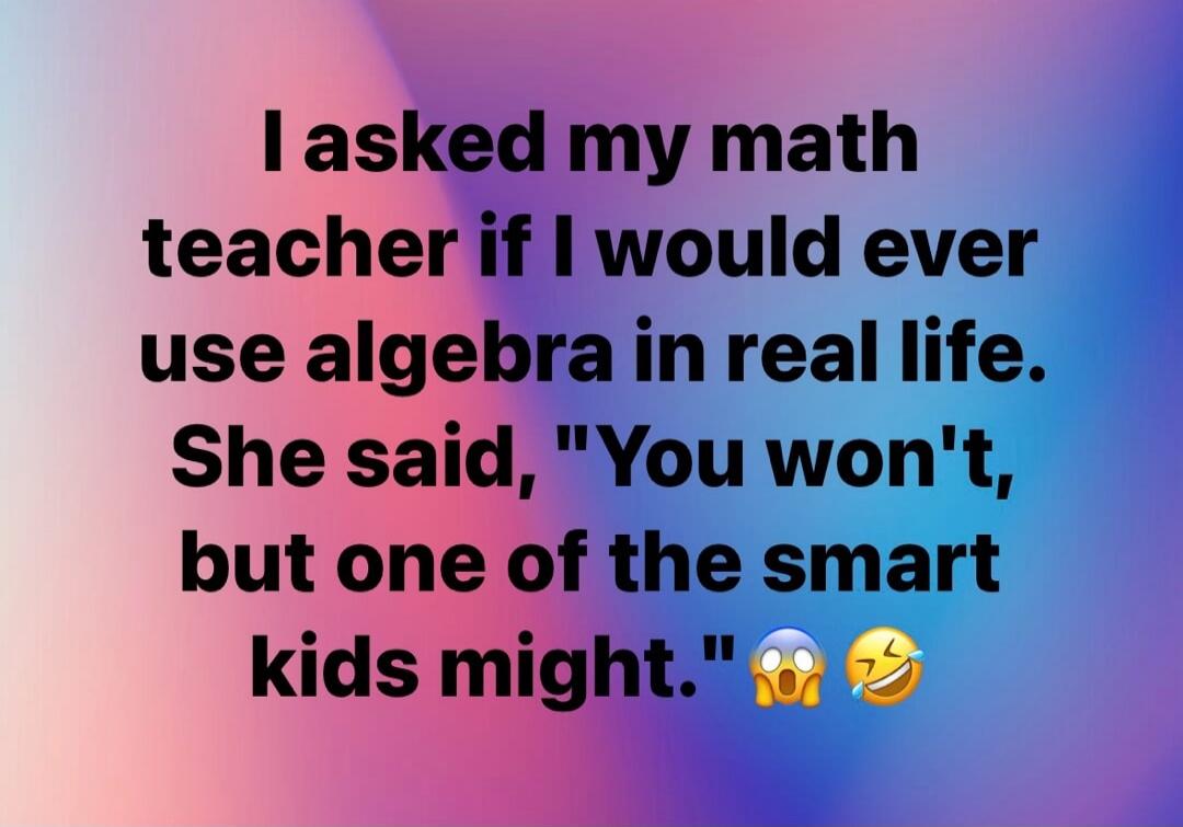 I asked my math teacher if I would ever use algebra in real life. She said, 
