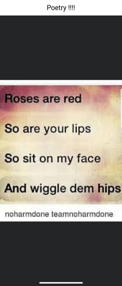 Poetry !!!! Roses are red So are your lips So sit on my face And wiggle dem hips noharmdone teamnoharmdone