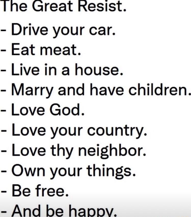 1he Great Resist Drive your car Eat meat Live in a house Marry and have children Love God Love your country Love thy neighbor Own your things Be free And be haopv