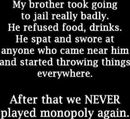 My brother took going to jail really badly. He refused food, drinks. He spat and swore at anyone who came near him and started throwing things everywhere. After that we NEVER played monopoly again.