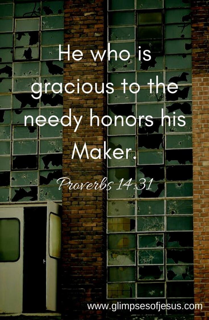 He who is gracious to the needy honors his Maker. Proverbs 14:31 www.glimpsesofjesus.com
