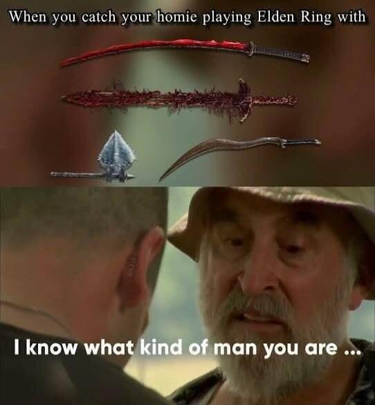 When you catch your homie playing Elden Ring with I know what kind of man you are...