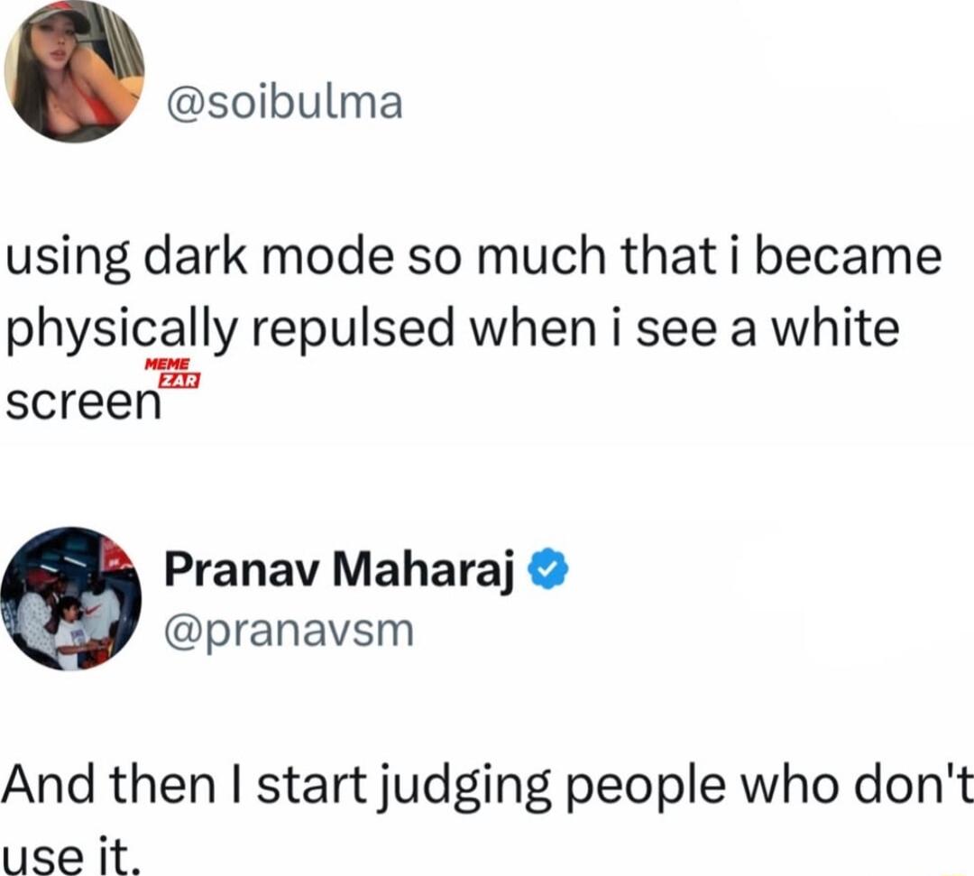 soibulma using dark mode so much that i became physically repulsed when i see a white screen Pranav Maharaj pranavsm And then start judging people who dont use it