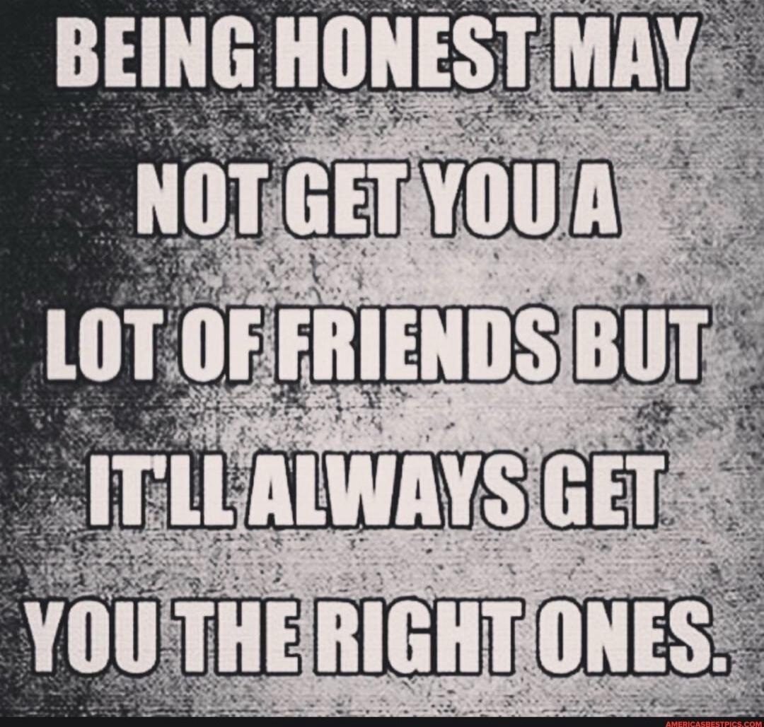 BEING HONEST MAY NOT GET YOU A LOT OF FRIENDS BUT IT'LL ALWAYS GET YOU THE RIGHT ONES.