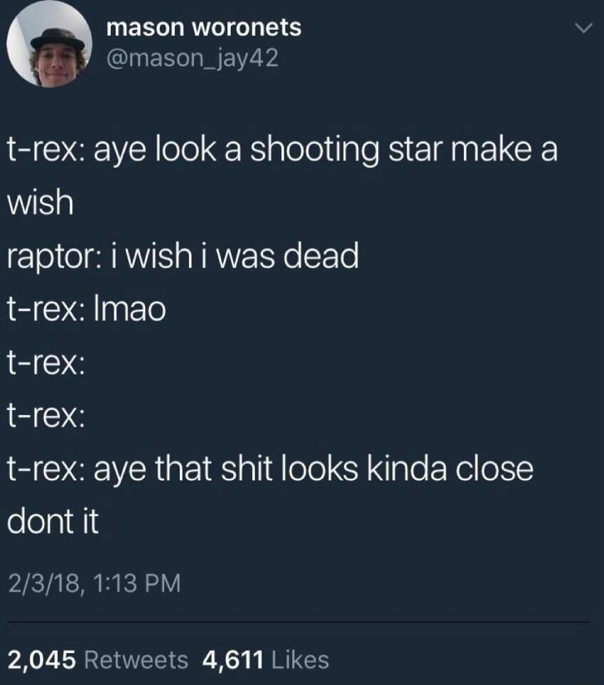 UER G E Qd IGESLNEY t rex aye look a shooting star make a wish raptor i wish i was dead t rex Imao t rex t rex t rex aye that shit looks kinda close felelaids 2318113 PM 2045 Retweets 4611 Likes