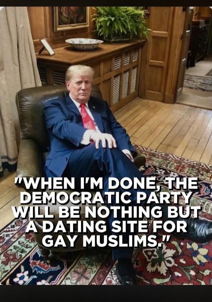 WHEN I'M DONE, THE DEMOCRATIC PARTY WILL BE NOTHING BUT A DATING SITE FOR GAY MUSLIMS.
