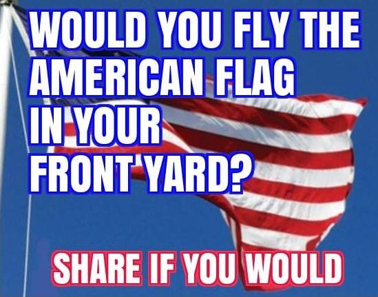 WOULD YOU FLY THE AMERICANFLAG T FRONTYARD s SHARE IF YOU WOULD