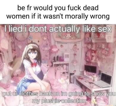 be fr would you fuck dead women if it wasnt morally wrong