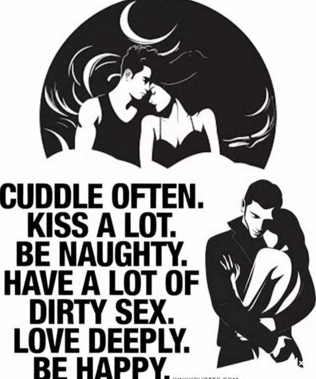 CUDDLE OFTEN. KISS A LOT. BE NAUGHTY. HAVE A LOT OF DIRTY SEX. LOVE DEEPLY. BE HAPPY.