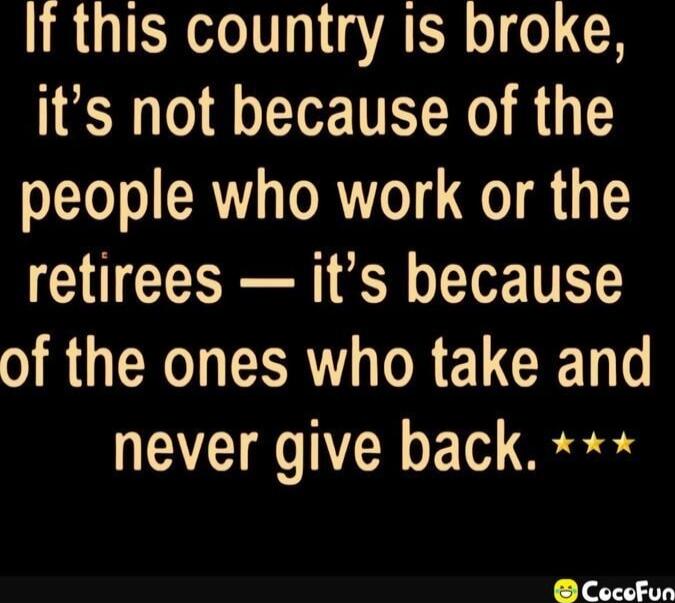 If this country is broke, it's not because of the people who work or the retirees — it's because of the ones who take and never give back. ***