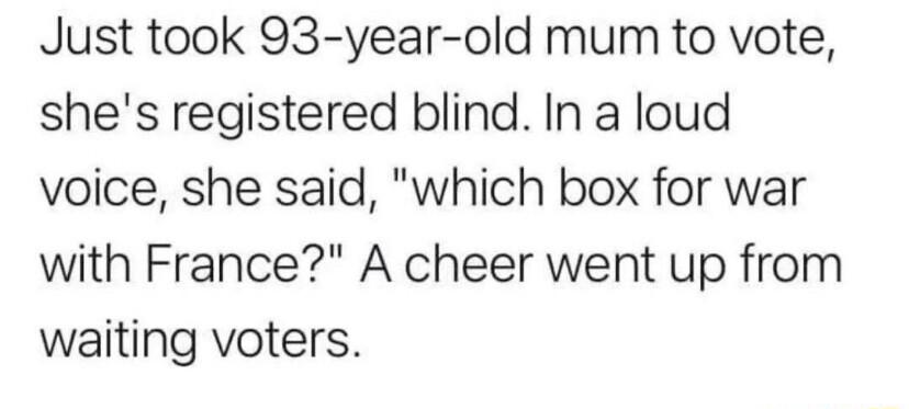 Just took 93 year old mum to vote shes registered blind In a loud voice she said which box for war with France A cheer went up from waiting voters