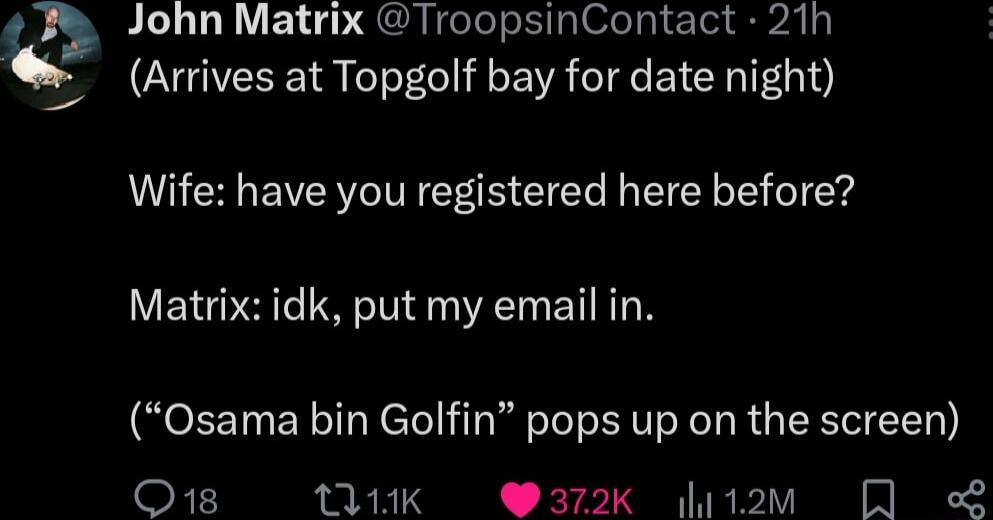 John Matrix TroopsinContact 21h Arrives at Topgolf bay for date night 4 Wife have you registered here before Matrix idk put my email in Osama bin Golfin pops up on the screen O1 UK 3726 ditoav QO